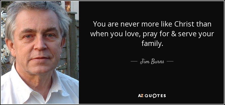 You are never more like Christ than when you love, pray for & serve your family. - Jim Burns