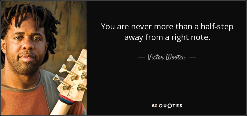 You are never more than a half-step away from a right note. - Victor Wooten