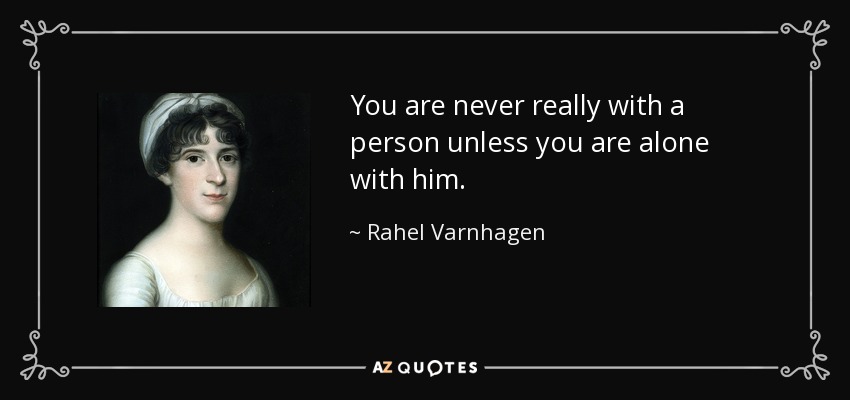 You are never really with a person unless you are alone with him. - Rahel Varnhagen