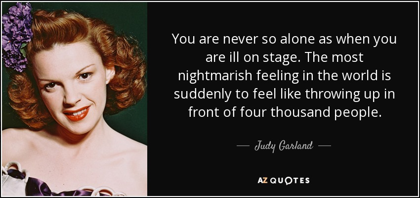You are never so alone as when you are ill on stage. The most nightmarish feeling in the world is suddenly to feel like throwing up in front of four thousand people. - Judy Garland