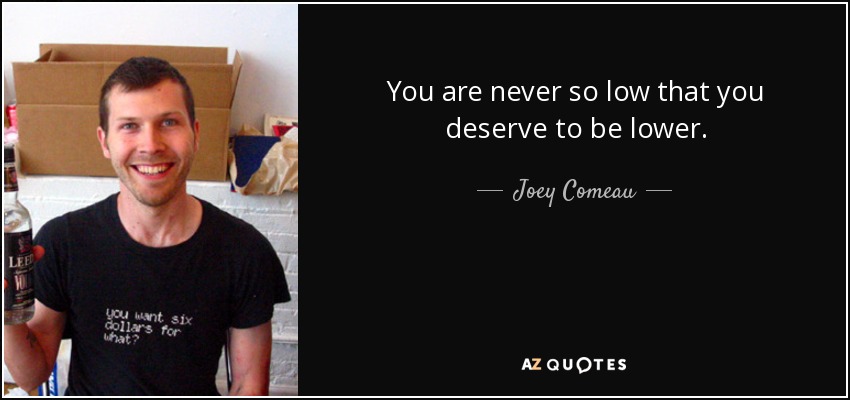 You are never so low that you deserve to be lower. - Joey Comeau