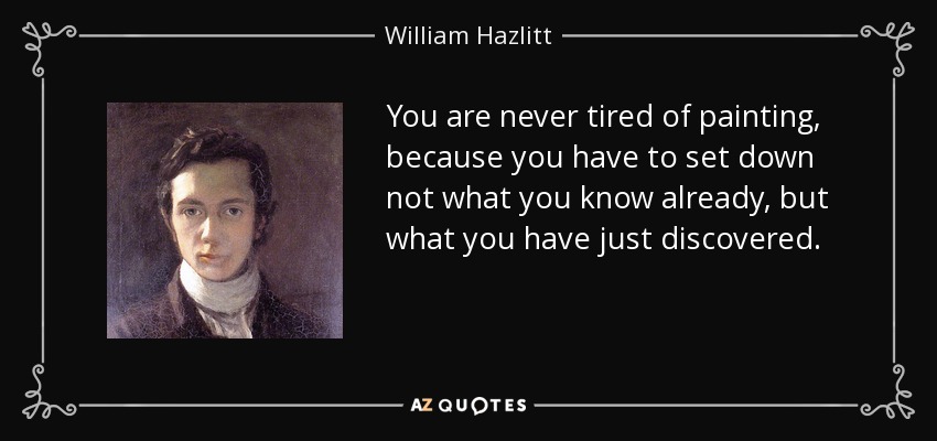 You are never tired of painting, because you have to set down not what you know already, but what you have just discovered. - William Hazlitt