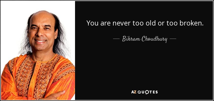 You are never too old or too broken. It is never too late to begin, or to start all over again. - Bikram Choudhury