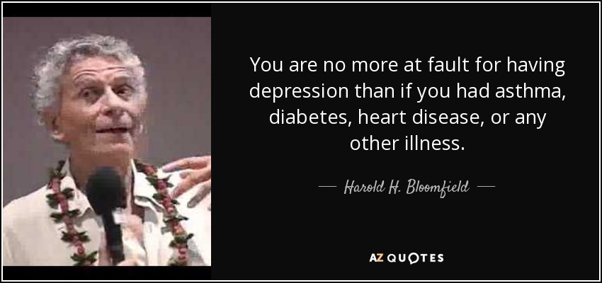 You are no more at fault for having depression than if you had asthma, diabetes, heart disease, or any other illness. - Harold H. Bloomfield