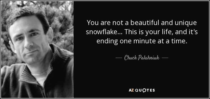 You are not a beautiful and unique snowflake... This is your life, and it's ending one minute at a time. - Chuck Palahniuk