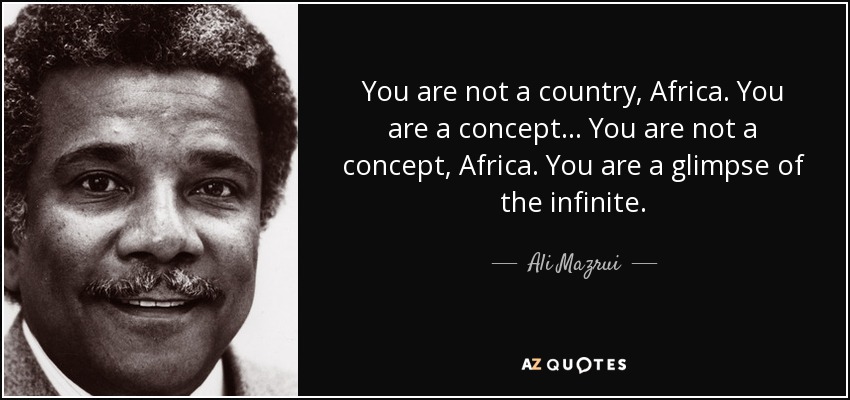 You are not a country, Africa. You are a concept… You are not a concept, Africa. You are a glimpse of the infinite. - Ali Mazrui