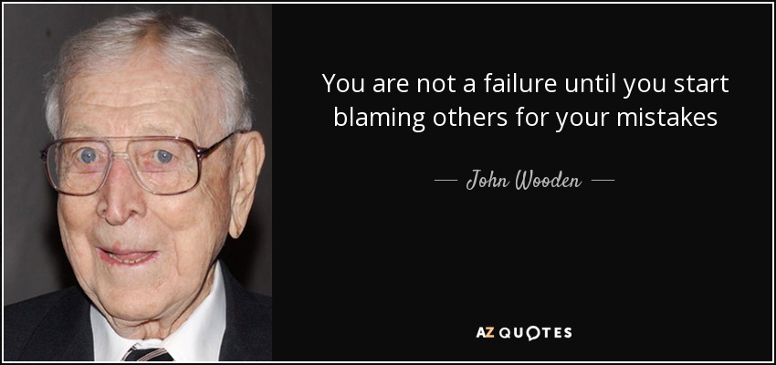 You are not a failure until you start blaming others for your mistakes - John Wooden