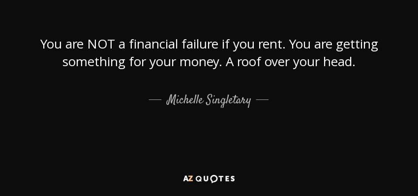 You are NOT a financial failure if you rent. You are getting something for your money. A roof over your head. - Michelle Singletary