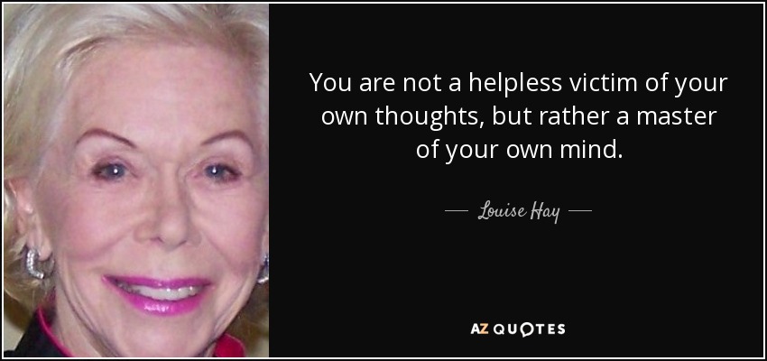 You are not a helpless victim of your own thoughts, but rather a master of your own mind. - Louise Hay
