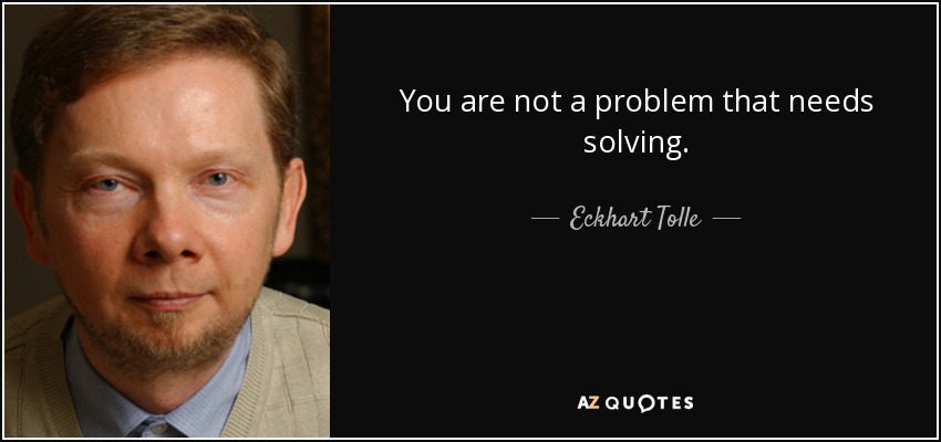 You are not a problem that needs solving. - Eckhart Tolle