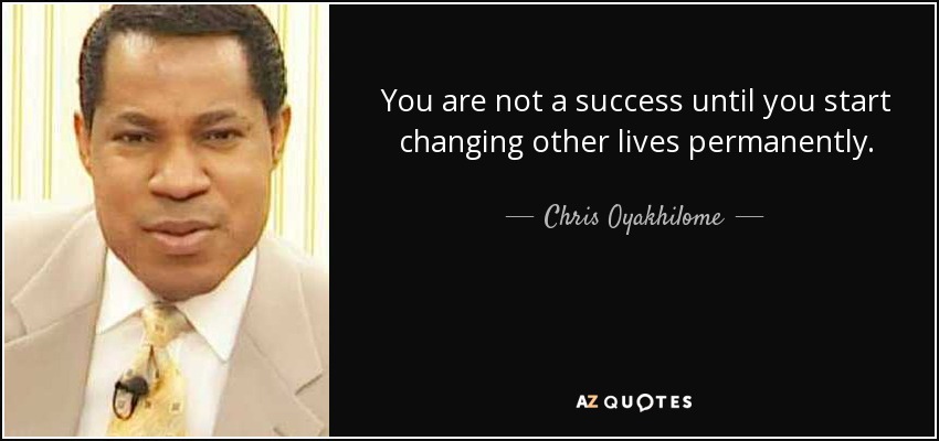 You are not a success until you start changing other lives permanently. - Chris Oyakhilome