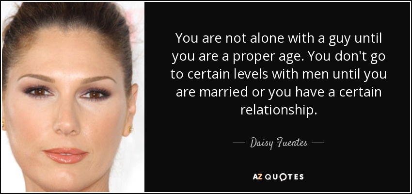 You are not alone with a guy until you are a proper age. You don't go to certain levels with men until you are married or you have a certain relationship. - Daisy Fuentes