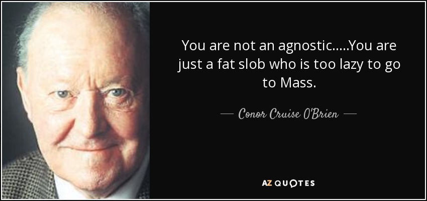 You are not an agnostic.....You are just a fat slob who is too lazy to go to Mass. - Conor Cruise O'Brien