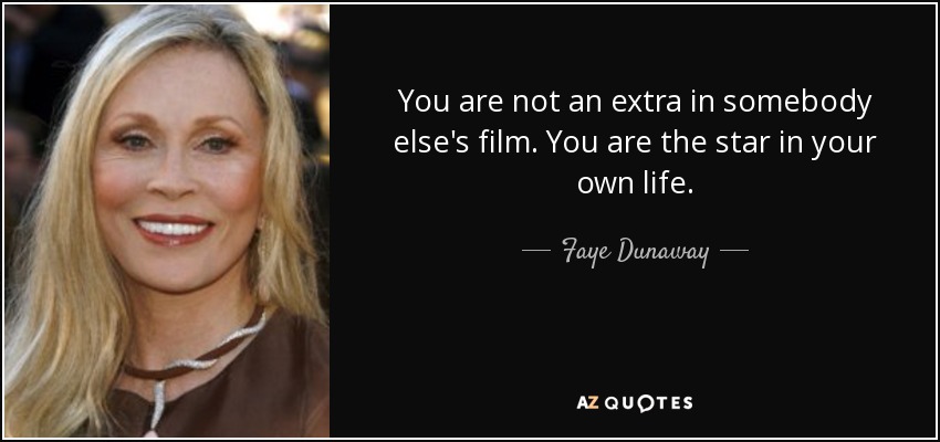 You are not an extra in somebody else's film. You are the star in your own life. - Faye Dunaway