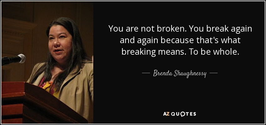 You are not broken. You break again and again because that's what breaking means. To be whole. - Brenda Shaughnessy