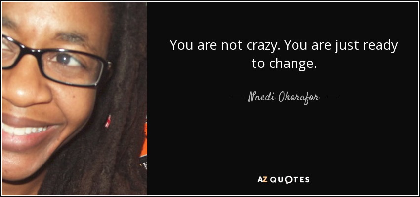 You are not crazy. You are just ready to change. - Nnedi Okorafor