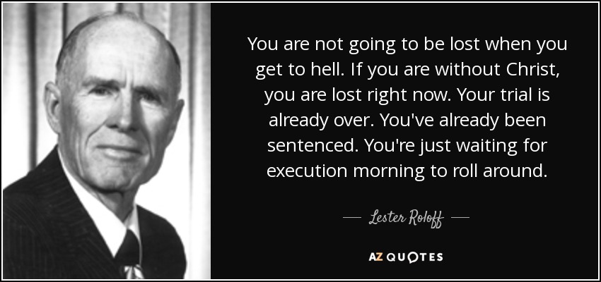 You are not going to be lost when you get to hell. If you are without Christ, you are lost right now. Your trial is already over. You've already been sentenced. You're just waiting for execution morning to roll around. - Lester Roloff