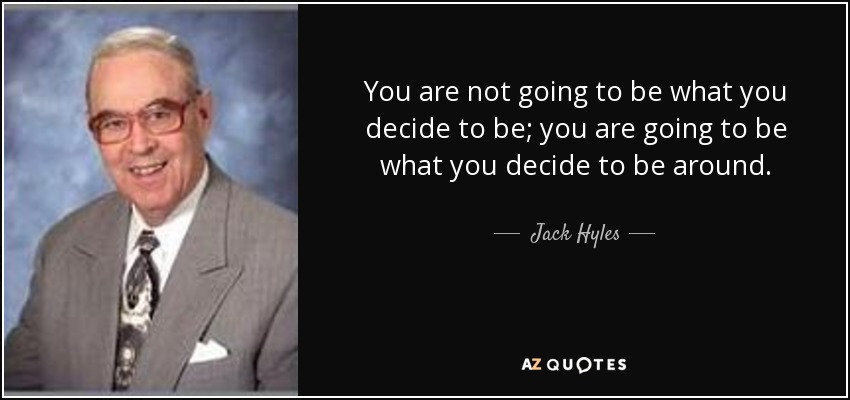 You are not going to be what you decide to be; you are going to be what you decide to be around. - Jack Hyles