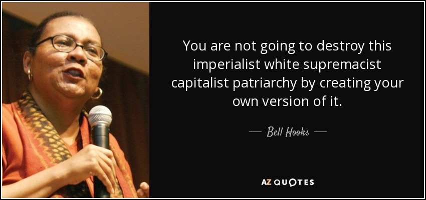 You are not going to destroy this imperialist white supremacist capitalist patriarchy by creating your own version of it. - Bell Hooks