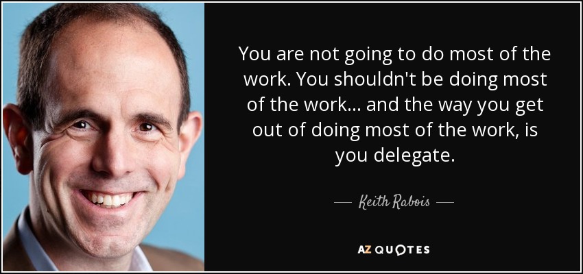 You are not going to do most of the work. You shouldn't be doing most of the work... and the way you get out of doing most of the work, is you delegate. - Keith Rabois