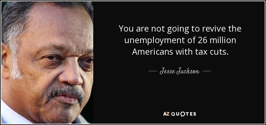 You are not going to revive the unemployment of 26 million Americans with tax cuts. - Jesse Jackson