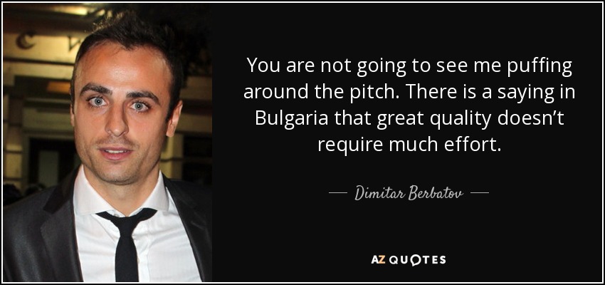 You are not going to see me puffing around the pitch. There is a saying in Bulgaria that great quality doesn’t require much effort. - Dimitar Berbatov