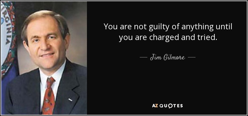 You are not guilty of anything until you are charged and tried. - Jim Gilmore