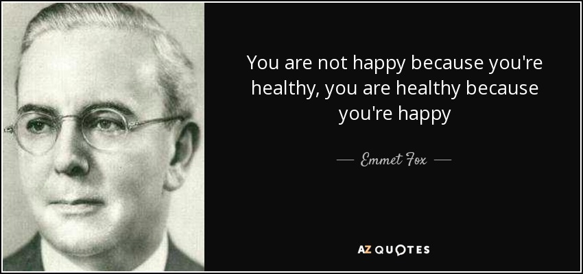 You are not happy because you're healthy, you are healthy because you're happy - Emmet Fox