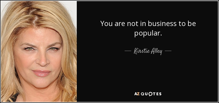 You are not in business to be popular. - Kirstie Alley
