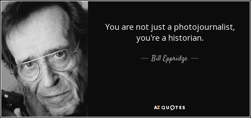 You are not just a photojournalist, you're a historian. - Bill Eppridge