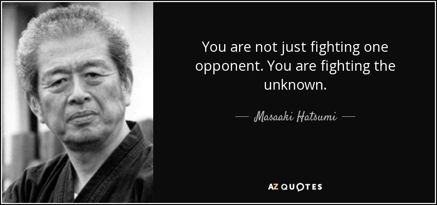 You are not just fighting one opponent. You are fighting the unknown. - Masaaki Hatsumi