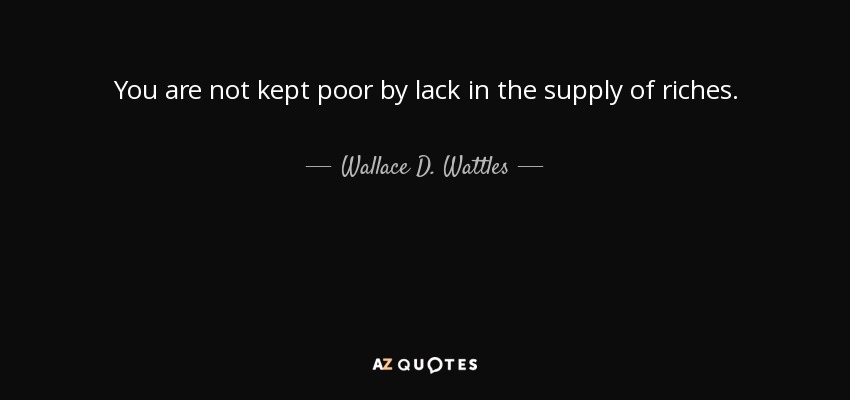 You are not kept poor by lack in the supply of riches. - Wallace D. Wattles