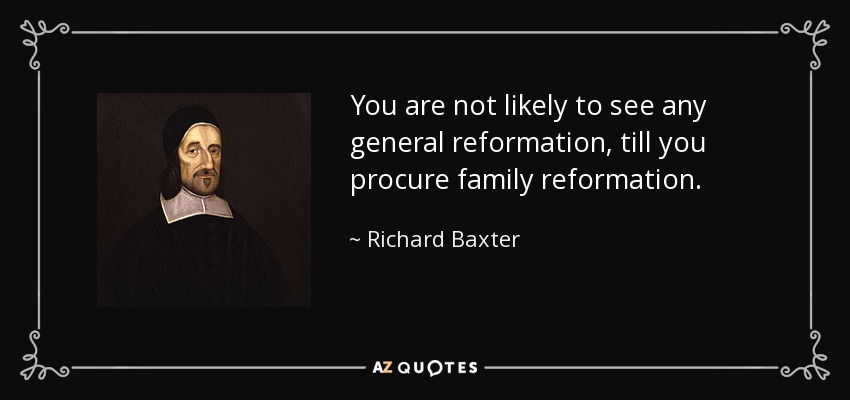 You are not likely to see any general reformation, till you procure family reformation. - Richard Baxter