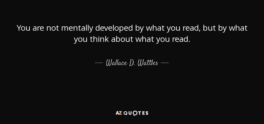 You are not mentally developed by what you read, but by what you think about what you read. - Wallace D. Wattles