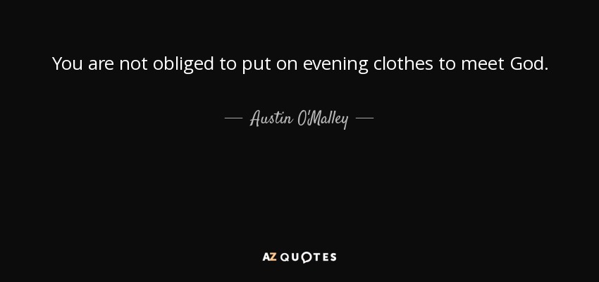 You are not obliged to put on evening clothes to meet God. - Austin O'Malley