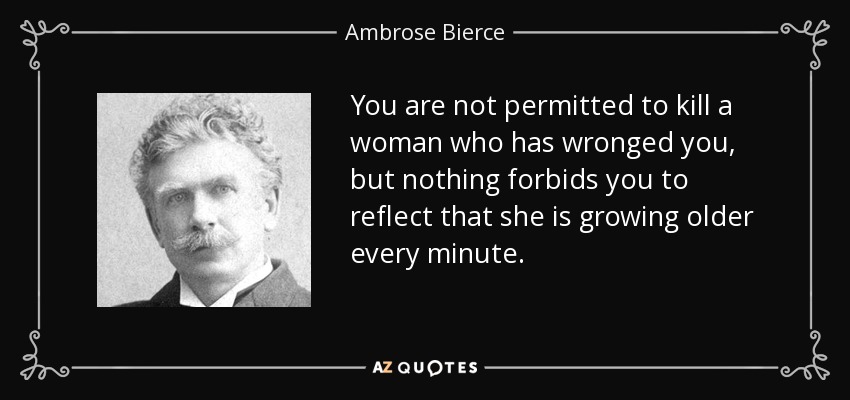 You are not permitted to kill a woman who has wronged you, but nothing forbids you to reflect that she is growing older every minute. - Ambrose Bierce