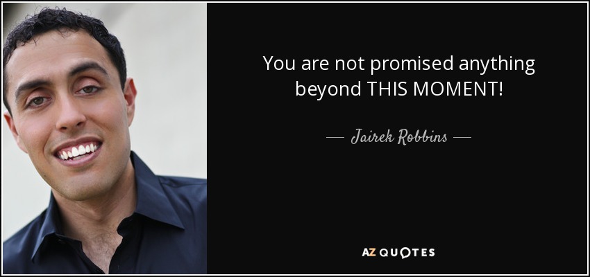 You are not promised anything beyond THIS MOMENT! - Jairek Robbins
