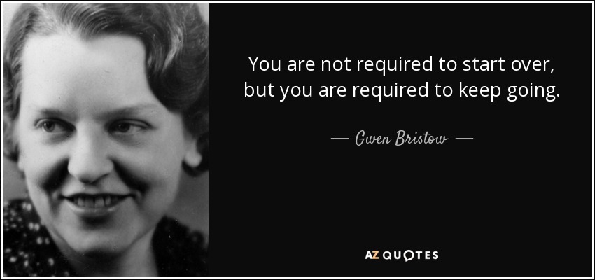 You are not required to start over, but you are required to keep going. - Gwen Bristow