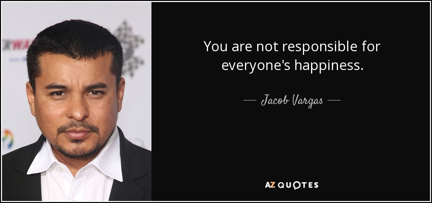 You are not responsible for everyone's happiness. - Jacob Vargas