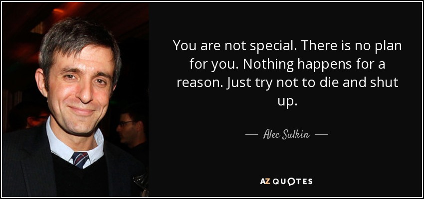 You are not special. There is no plan for you. Nothing happens for a reason. Just try not to die and shut up. - Alec Sulkin