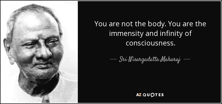 You are not the body. You are the immensity and infinity of consciousness. - Sri Nisargadatta Maharaj