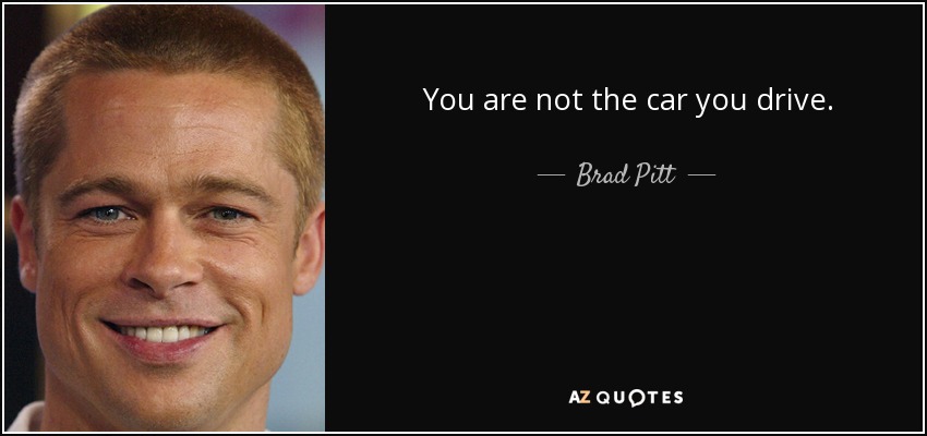 You are not the car you drive. - Brad Pitt