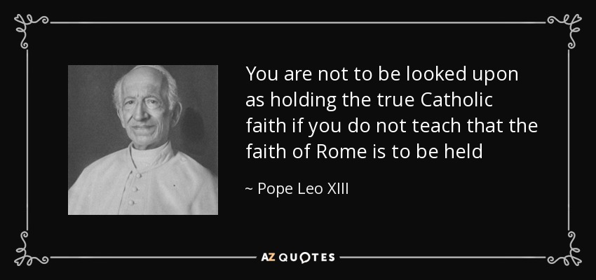 You are not to be looked upon as holding the true Catholic faith if you do not teach that the faith of Rome is to be held - Pope Leo XIII