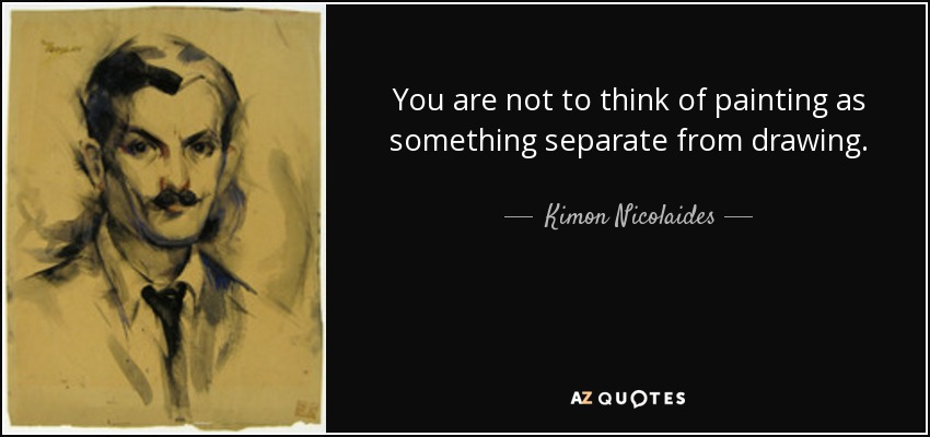 You are not to think of painting as something separate from drawing. - Kimon Nicolaides