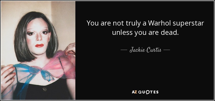 You are not truly a Warhol superstar unless you are dead. - Jackie Curtis