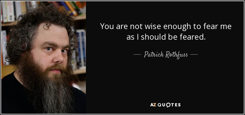 You are not wise enough to fear me as I should be feared. - Patrick Rothfuss