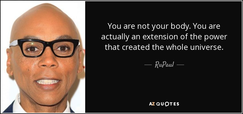 You are not your body. You are actually an extension of the power that created the whole universe. - RuPaul