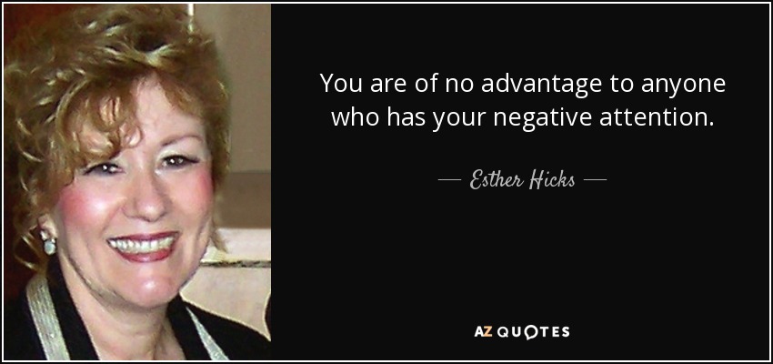 You are of no advantage to anyone who has your negative attention. - Esther Hicks