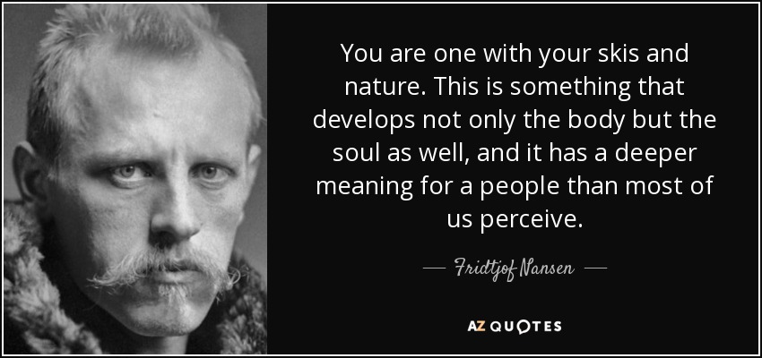 You are one with your skis and nature. This is something that develops not only the body but the soul as well, and it has a deeper meaning for a people than most of us perceive. - Fridtjof Nansen