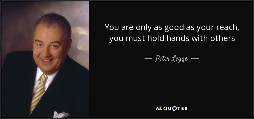 You are only as good as your reach, you must hold hands with others - Peter Legge